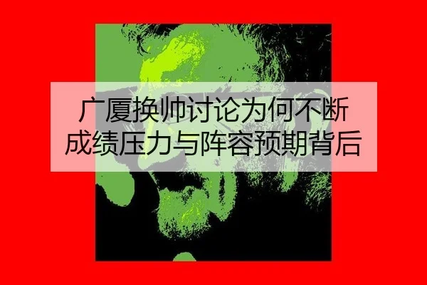 广厦换帅讨论为何不断 成绩压力与阵容预期背后